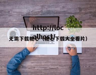 无需下载糖心（糖心下载大全看片）