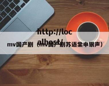 mv国产剧（mv国产剧苏语棠申银声）