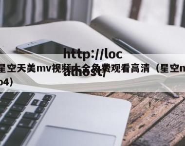 星空天美mv视频大全免费观看高清（星空mp4）