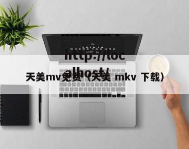 天美mv免费（天美 mkv 下载）