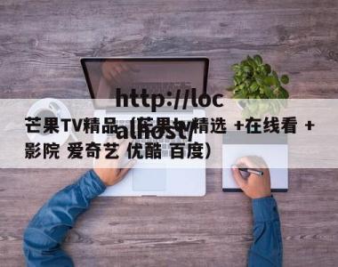 芒果TV精品（芒果tv精选 +在线看 +影院 爱奇艺 优酷 百度）