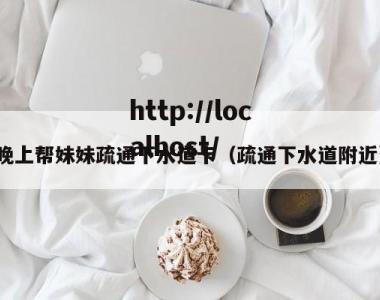 晚上帮妹妹疏通下水道卡（疏通下水道附近）