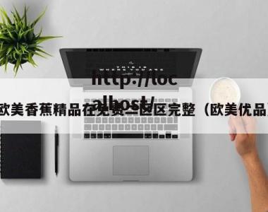 欧美香蕉精品在免费二区区完整（欧美优品）