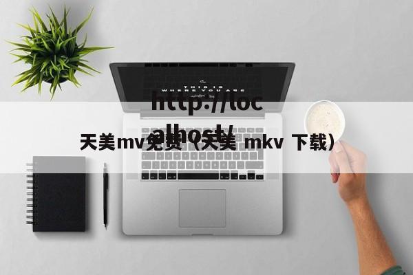 天美mv免费(天美 mkv 下载)