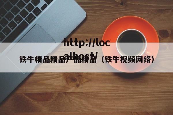 铁牛精品精品产品精品(铁牛视频网络)